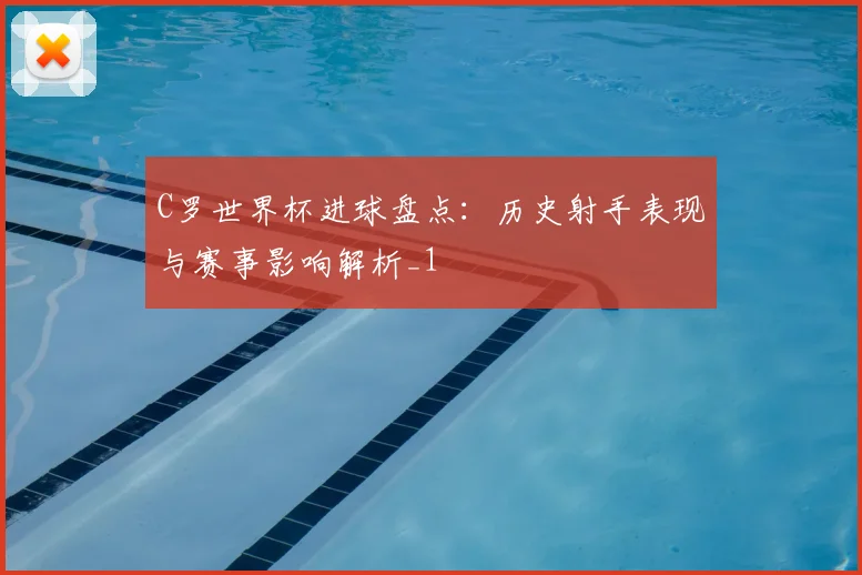 C罗世界杯进球盘点:历史射手表现与赛事影响解析_1