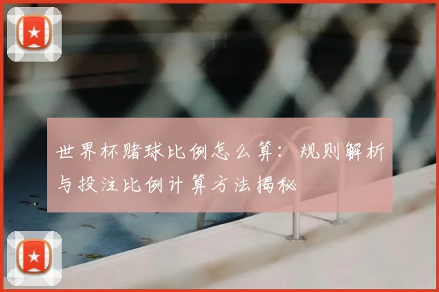 世界杯赌球比例怎么算:规则解析与投注比例计算方法揭秘