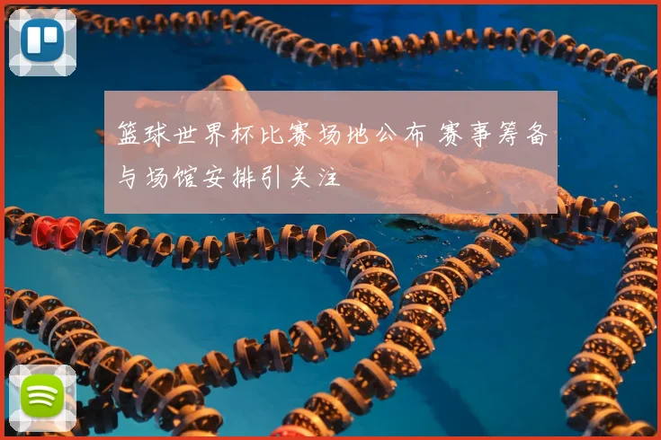 篮球世界杯比赛场地公布 赛事筹备与场馆安排引关注