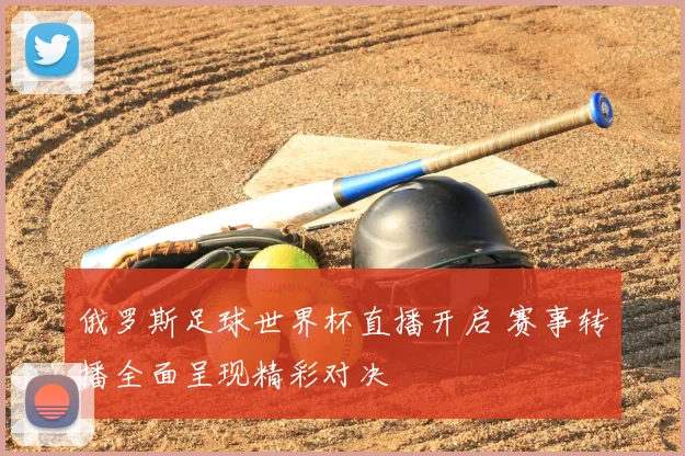 俄罗斯足球世界杯直播开启 赛事转播全面呈现精彩对决