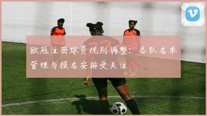 欧冠注册球员规则调整:各队名单管理与报名安排受关注