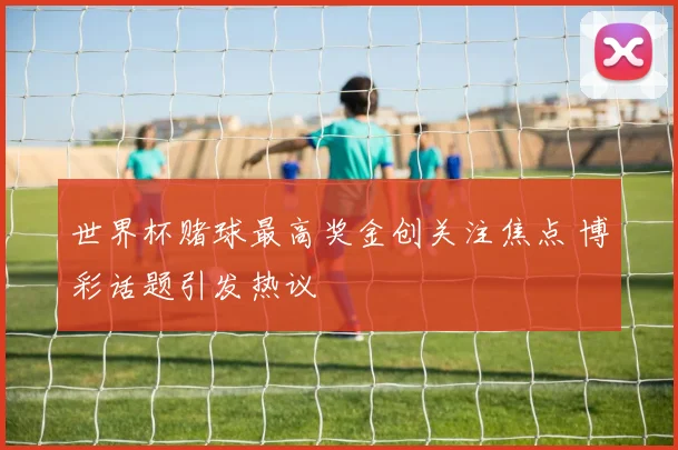 世界杯赌球最高奖金创关注焦点 博彩话题引发热议