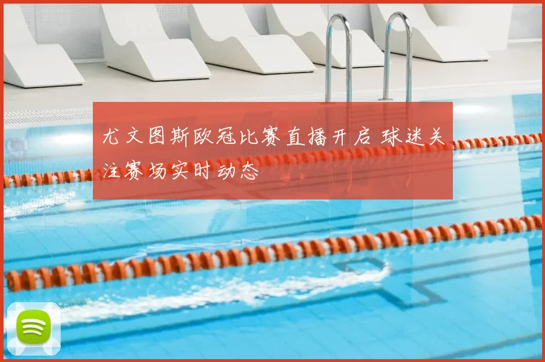 尤文图斯欧冠比赛直播开启 球迷关注赛场实时动态