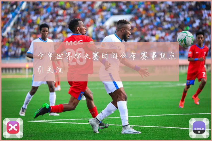 今年世界杯决赛时间公布 赛事焦点引关注