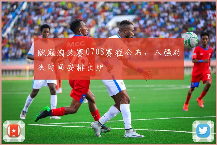欧冠淘汰赛0708赛程公布,八强对决时间安排出炉