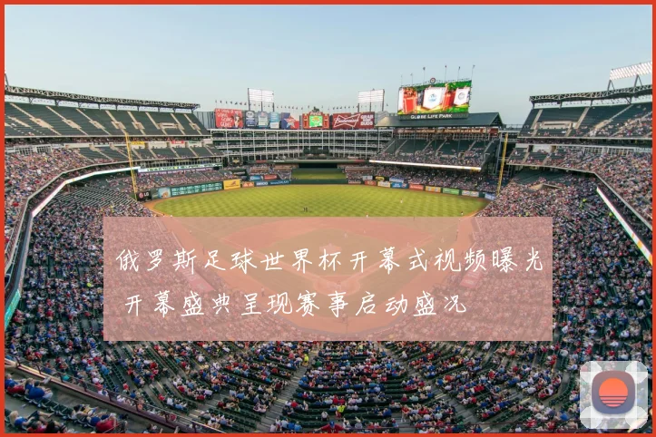 俄罗斯足球世界杯开幕式视频曝光 开幕盛典呈现赛事启动盛况