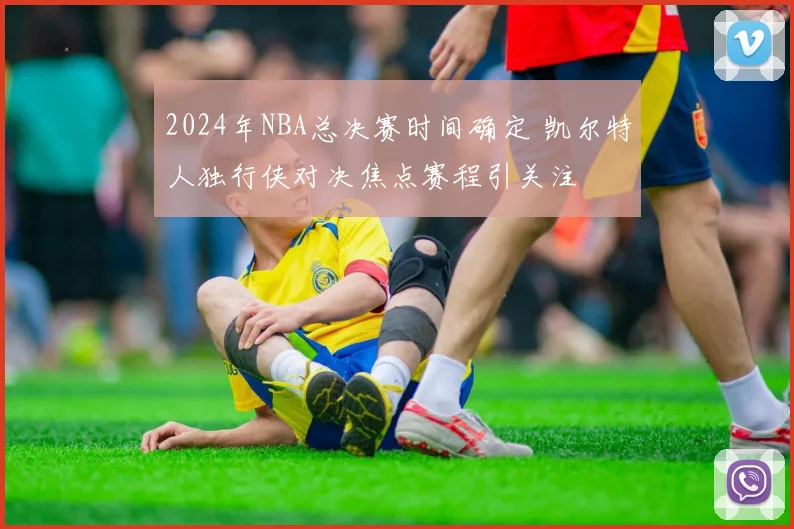 2024年NBA总决赛时间确定 凯尔特人独行侠对决焦点赛程引关注