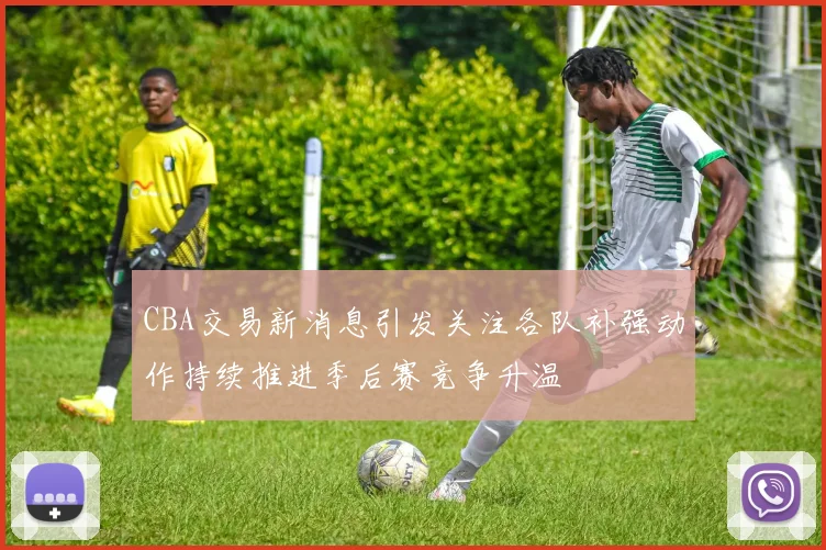 CBA交易新消息引发关注各队补强动作持续推进季后赛竞争升温