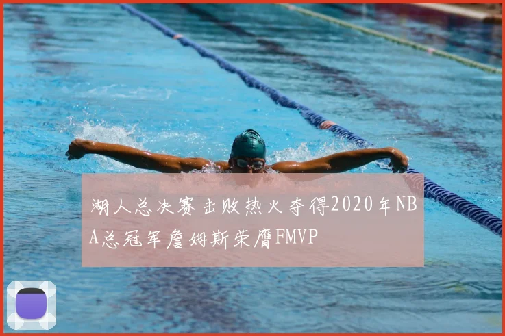 湖人总决赛击败热火夺得2020年NBA总冠军詹姆斯荣膺FMVP