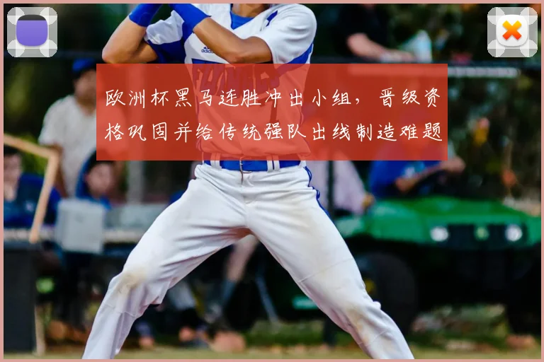 欧洲杯黑马连胜冲出小组，晋级资格巩固并给传统强队出线制造难题