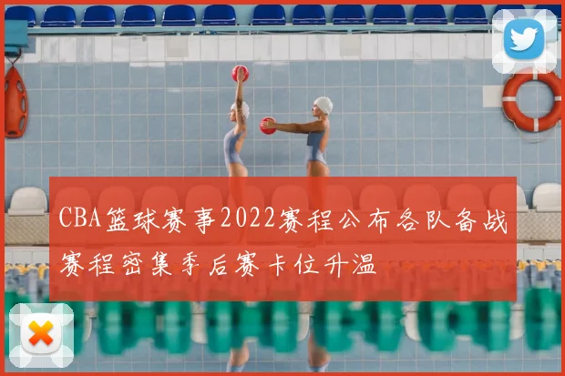 CBA篮球赛事2022赛程公布各队备战赛程密集季后赛卡位升温