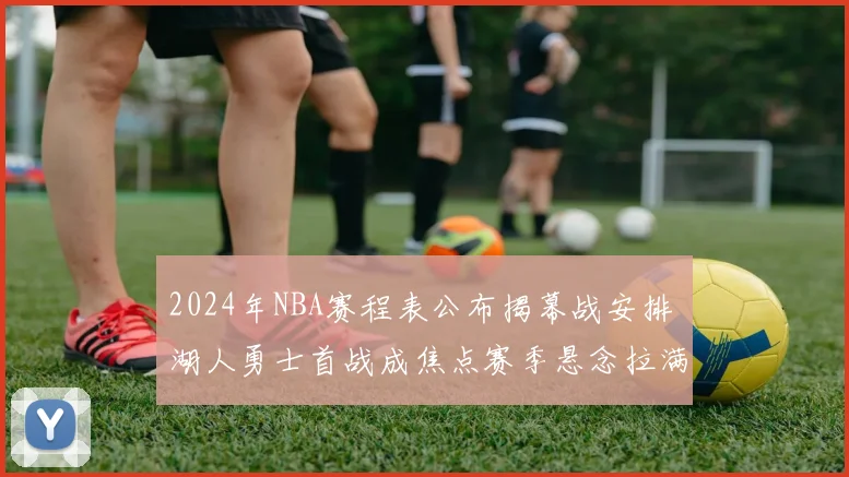 2024年NBA赛程表公布揭幕战安排 湖人勇士首战成焦点赛季悬念拉满