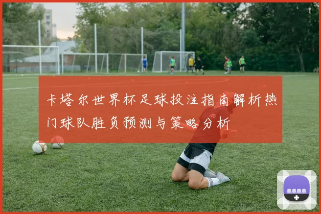 卡塔尔世界杯足球投注指南解析热门球队胜负预测与策略分析