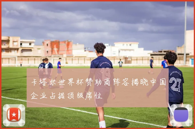 卡塔尔世界杯赞助商阵容揭晓中国企业占据顶级席位