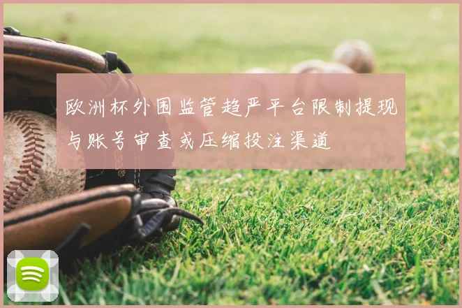 欧洲杯外围监管趋严平台限制提现与账号审查或压缩投注渠道