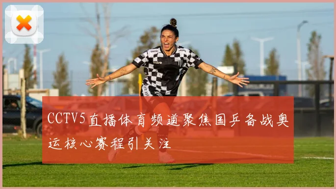 CCTV5直播体育频道聚焦国乒备战奥运核心赛程引关注