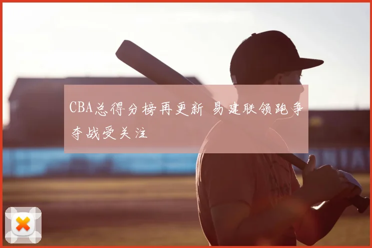 CBA总得分榜再更新 易建联领跑争夺战受关注