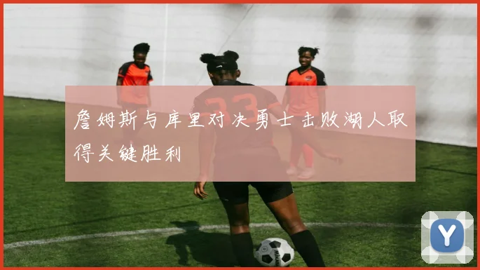 詹姆斯与库里对决勇士击败湖人取得关键胜利