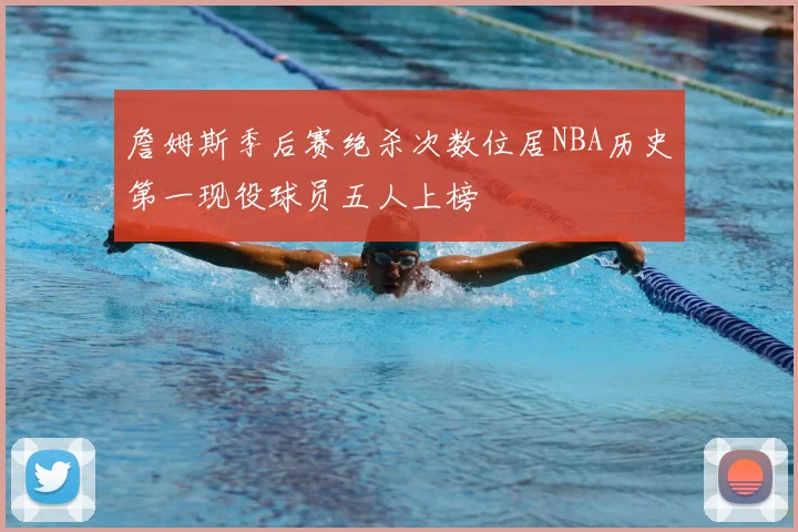 詹姆斯季后赛绝杀次数位居NBA历史第一现役球员五人上榜