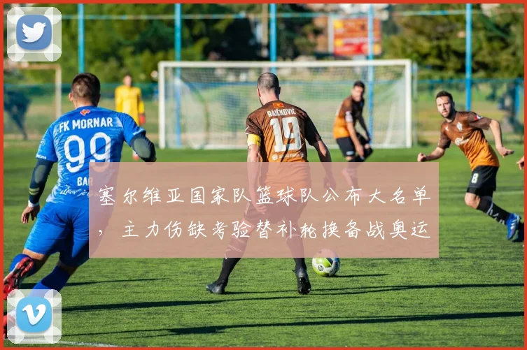 塞尔维亚国家队篮球队公布大名单，主力伤缺考验替补轮换备战奥运资格赛