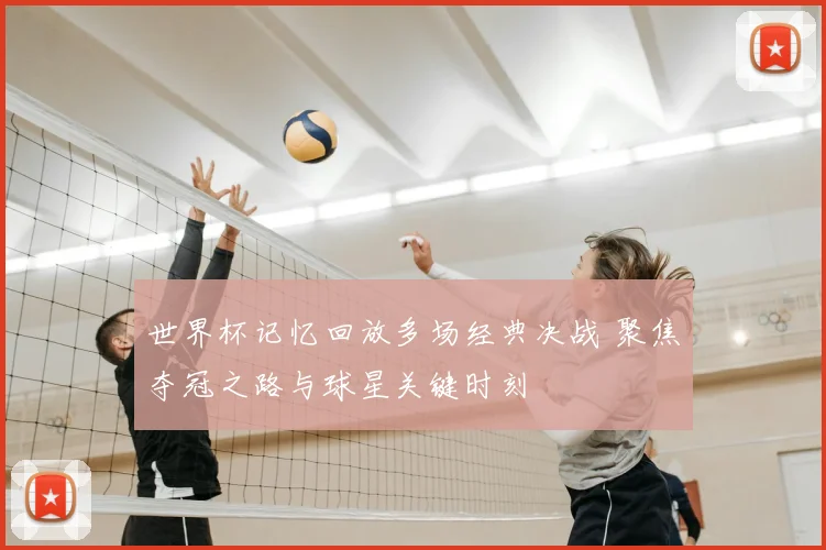 世界杯记忆回放多场经典决战 聚焦夺冠之路与球星关键时刻