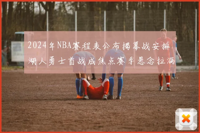2024年NBA赛程表公布揭幕战安排 湖人勇士首战成焦点赛季悬念拉满