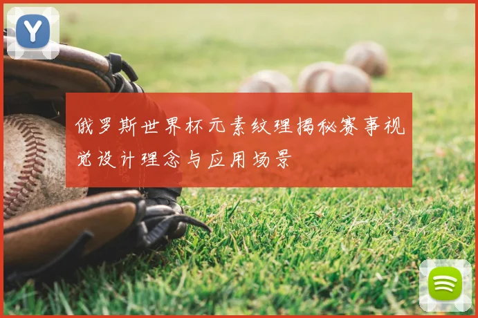 俄罗斯世界杯元素纹理揭秘赛事视觉设计理念与应用场景