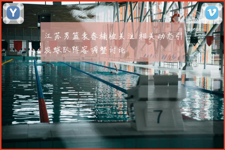 江苏男篮袁春楠被关注 相关动态引发球队阵容调整讨论