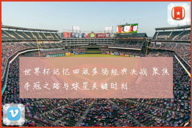 世界杯记忆回放多场经典决战 聚焦夺冠之路与球星关键时刻
