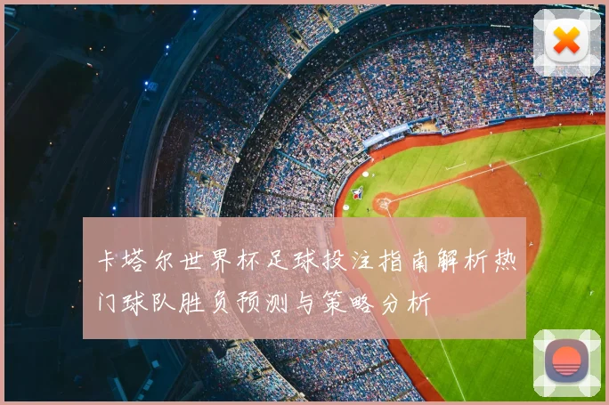 卡塔尔世界杯足球投注指南解析热门球队胜负预测与策略分析