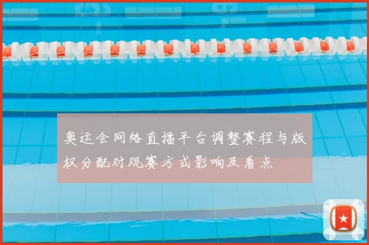 奥运会网络直播平台调整赛程与版权分配对观赛方式影响及看点