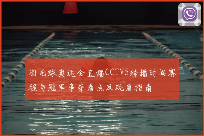 羽毛球奥运会直播CCTV5转播时间赛程与冠军争夺看点及观看指南