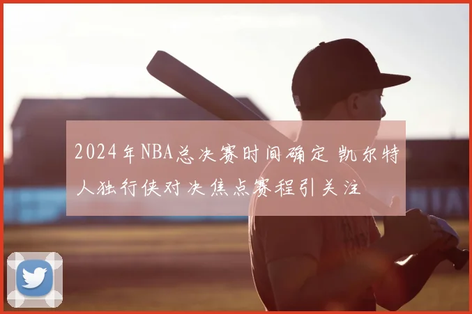 2024年NBA总决赛时间确定 凯尔特人独行侠对决焦点赛程引关注
