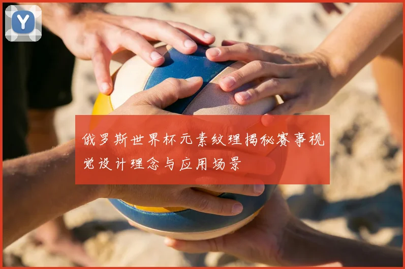 俄罗斯世界杯元素纹理揭秘赛事视觉设计理念与应用场景