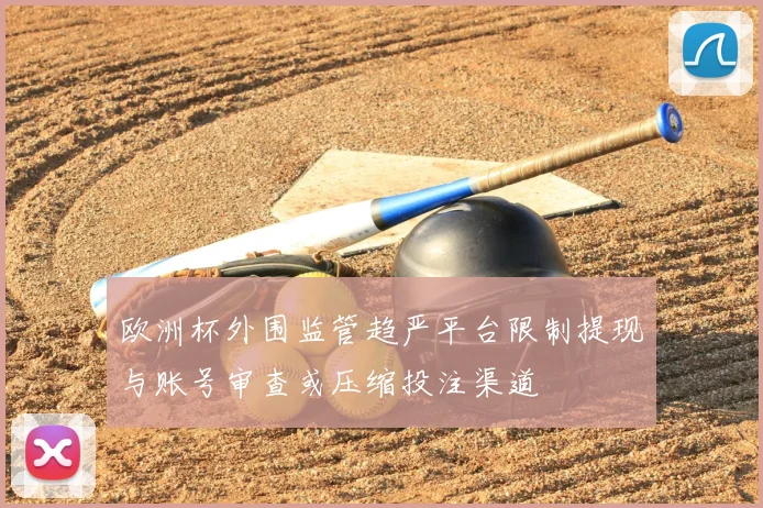 欧洲杯外围监管趋严平台限制提现与账号审查或压缩投注渠道