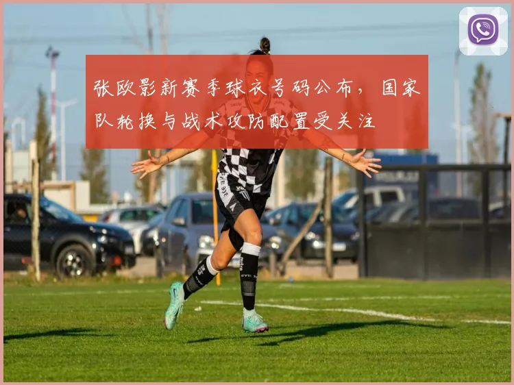 张欧影新赛季球衣号码公布，国家队轮换与战术攻防配置受关注