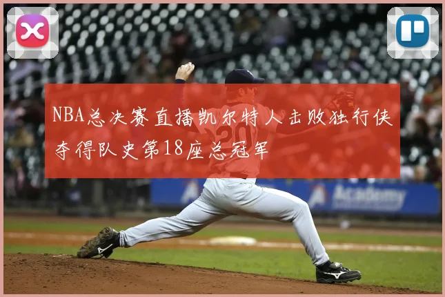 NBA总决赛直播凯尔特人击败独行侠夺得队史第18座总冠军