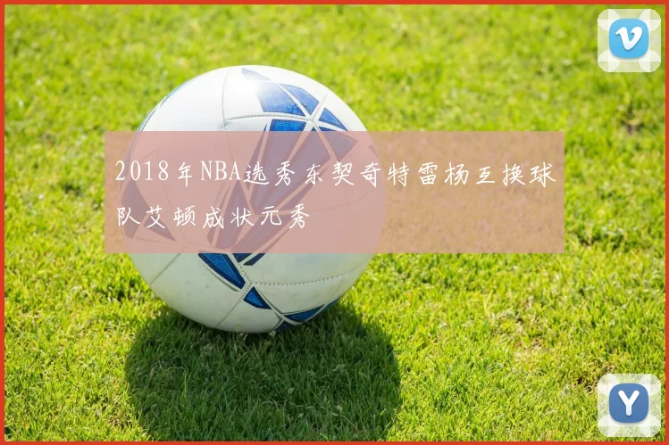 2018年NBA选秀东契奇特雷杨互换球队艾顿成状元秀
