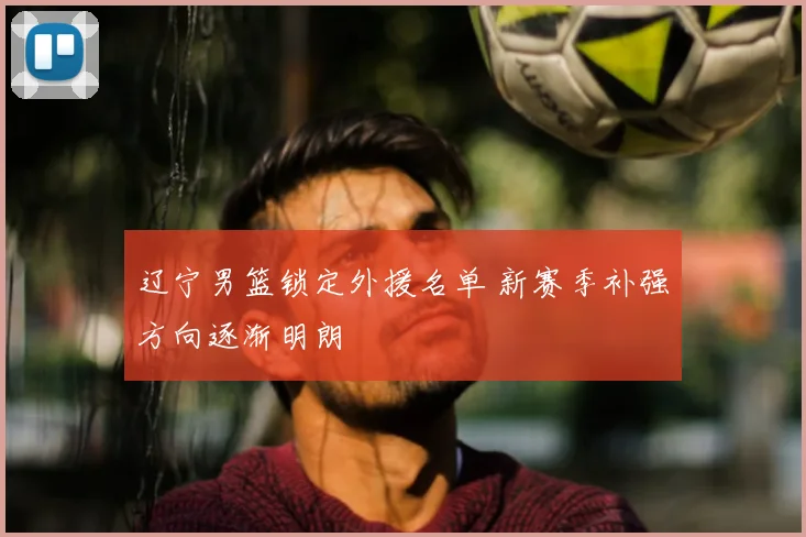 辽宁男篮锁定外援名单 新赛季补强方向逐渐明朗