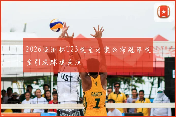 2026亚洲杯U23奖金方案公布冠军奖金引发球迷关注