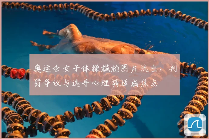 奥运会女子体操尴尬图片流出,判罚争议与选手心理调适成焦点