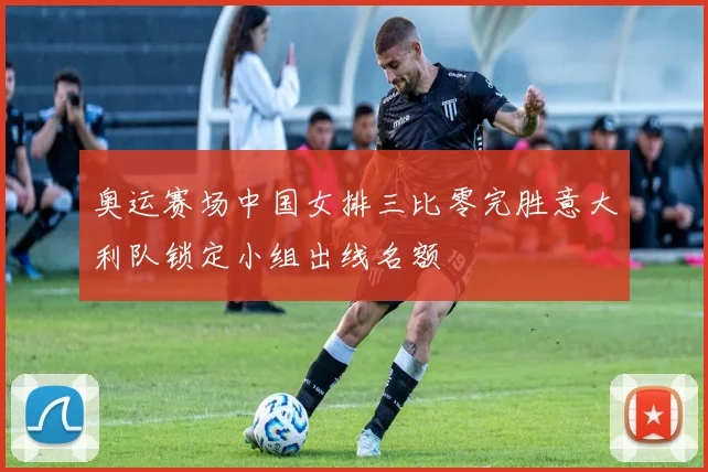 奥运赛场中国女排三比零完胜意大利队锁定小组出线名额