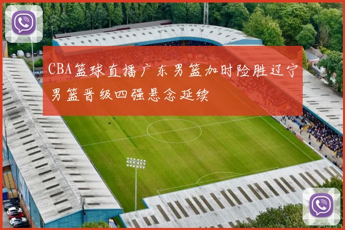 CBA篮球直播广东男篮加时险胜辽宁男篮晋级四强悬念延续