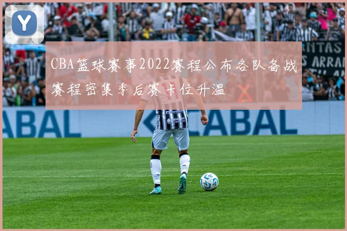 CBA篮球赛事2022赛程公布各队备战赛程密集季后赛卡位升温