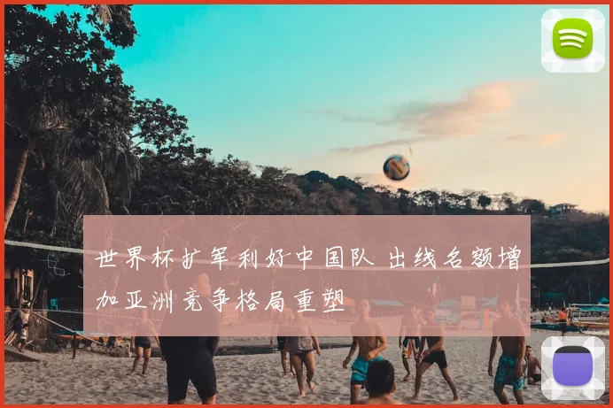 世界杯扩军利好中国队 出线名额增加亚洲竞争格局重塑