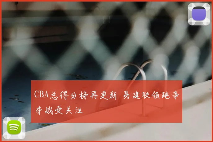 CBA总得分榜再更新 易建联领跑争夺战受关注