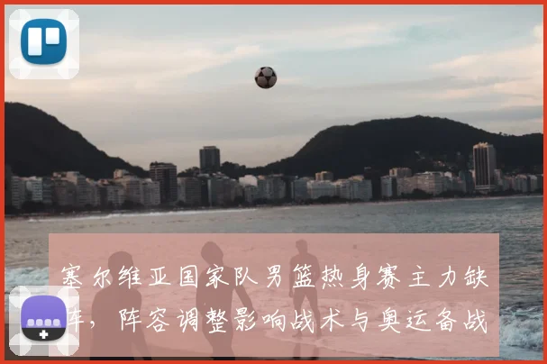 塞尔维亚国家队男篮热身赛主力缺阵，阵容调整影响战术与奥运备战