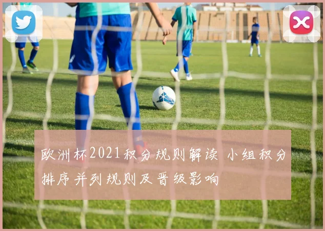 欧洲杯2021积分规则解读 小组积分排序并列规则及晋级影响