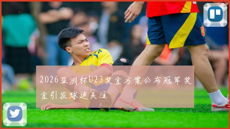 2026亚洲杯U23奖金方案公布冠军奖金引发球迷关注