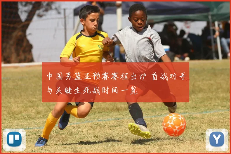 中国男篮亚预赛赛程出炉 首战对手与关键生死战时间一览
